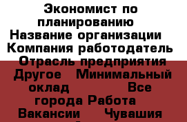 Экономист по планированию › Название организации ­ Компания-работодатель › Отрасль предприятия ­ Другое › Минимальный оклад ­ 15 000 - Все города Работа » Вакансии   . Чувашия респ.,Алатырь г.